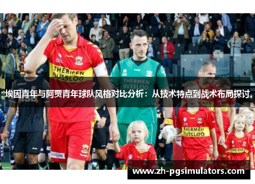 埃因青年与阿贾青年球队风格对比分析：从技术特点到战术布局探讨