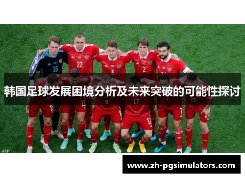 韩国足球发展困境分析及未来突破的可能性探讨 韩国足球发展困境分析及未来突破的可能性探讨