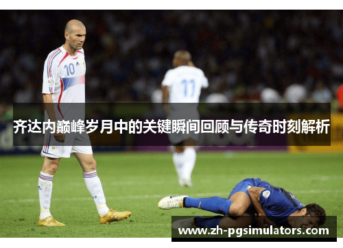 齐达内巅峰岁月中的关键瞬间回顾与传奇时刻解析 齐达内巅峰岁月中的关键瞬间回顾与传奇时刻解析
