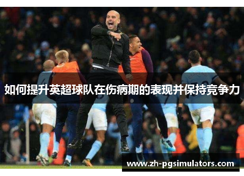 如何提升英超球队在伤病期的表现并保持竞争力 如何提升英超球队在伤病期的表现并保持竞争力