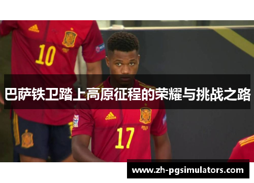 巴萨铁卫踏上高原征程的荣耀与挑战之路 巴萨铁卫踏上高原征程的荣耀与挑战之路