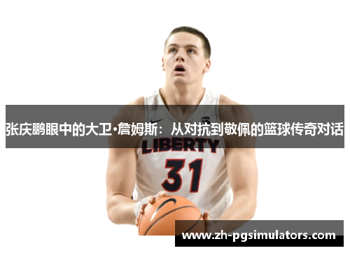张庆鹏眼中的大卫·詹姆斯:从对抗到敬佩的篮球传奇对话 张庆鹏眼中的大卫·詹姆斯:从对抗到敬佩的篮球传奇对话